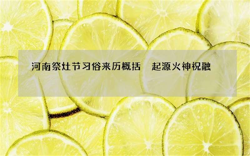 河南祭灶节习俗来历概括 起源火神祝融